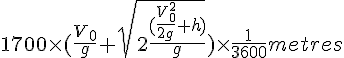 4$1700\times (\frac{V_0}{g}+\sqrt{2\frac{(\frac{V_0^2}{2g}+h)}{g}})\times\frac{1}{3600} metres